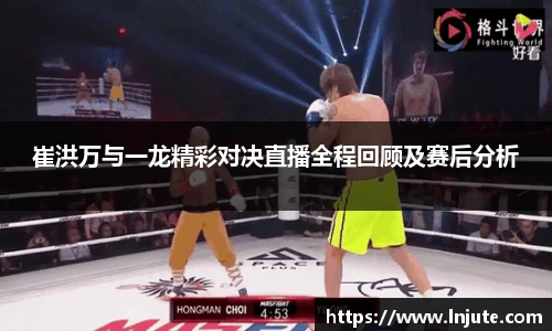 崔洪万与一龙精彩对决直播全程回顾及赛后分析