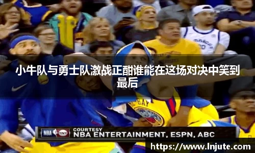 小牛队与勇士队激战正酣谁能在这场对决中笑到最后