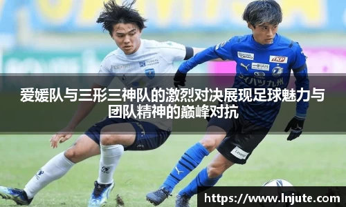 爱媛队与三形三神队的激烈对决展现足球魅力与团队精神的巅峰对抗