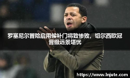 罗塞尼尔冒险启用候补门将致惨败，切尔西欧冠晋级远景堪忧