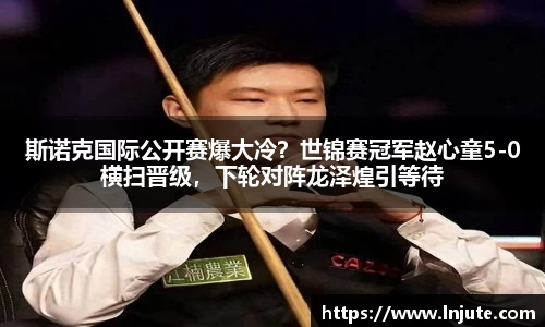 斯诺克国际公开赛爆大冷？世锦赛冠军赵心童5-0横扫晋级，下轮对阵龙泽煌引等待