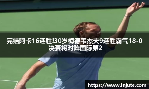 完结阿卡16连胜!30岁梅德韦杰夫9连胜霸气18-0 决赛将对阵国际第2