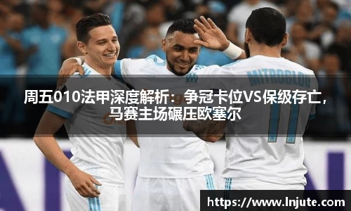 周五010法甲深度解析：争冠卡位VS保级存亡，马赛主场碾压欧塞尔